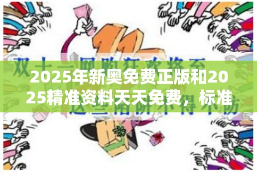 2025年新奥免费正版和2025精准资料天天免费，标准释义、专家解读解释与落实?留心虚假的虚架势