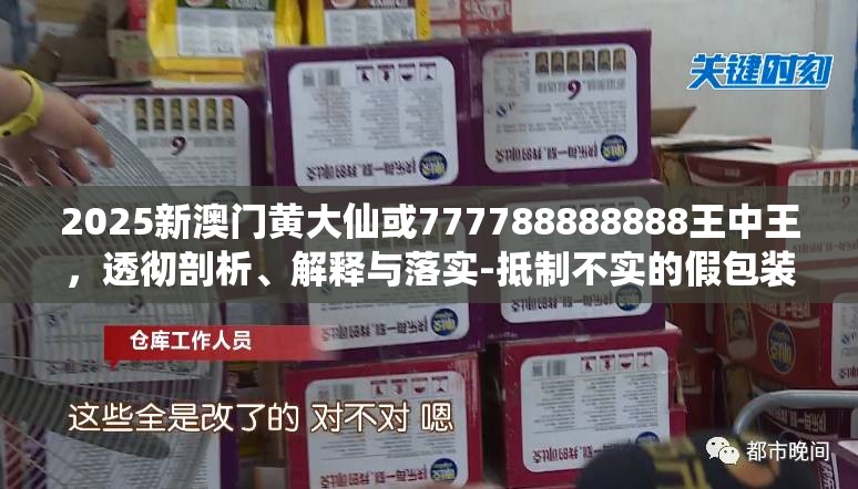 2025新澳门黄大仙或777788888888王中王，透彻剖析、解释与落实-抵制不实的假包装