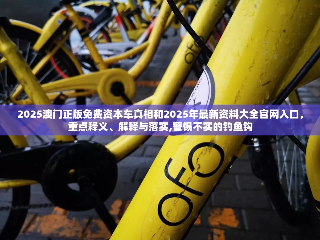 2025澳门正版免费资本车真相和2025年最新资料大全官网入口，重点释义、解释与落实,警惕不实的钓鱼钩
