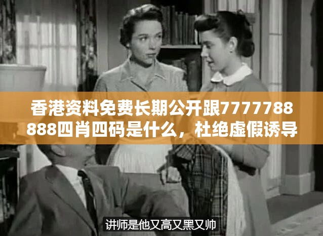 香港资料免费长期公开跟7777788888四肖四码是什么，杜绝虚假诱导链-本质释义、专家解析解释与落实