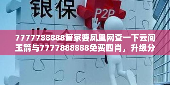 7777788888管家婆凤凰网查一下云间玉箭与7777888888免费四肖，升级分析、专家解读解释与落实,谨防华而不实包装