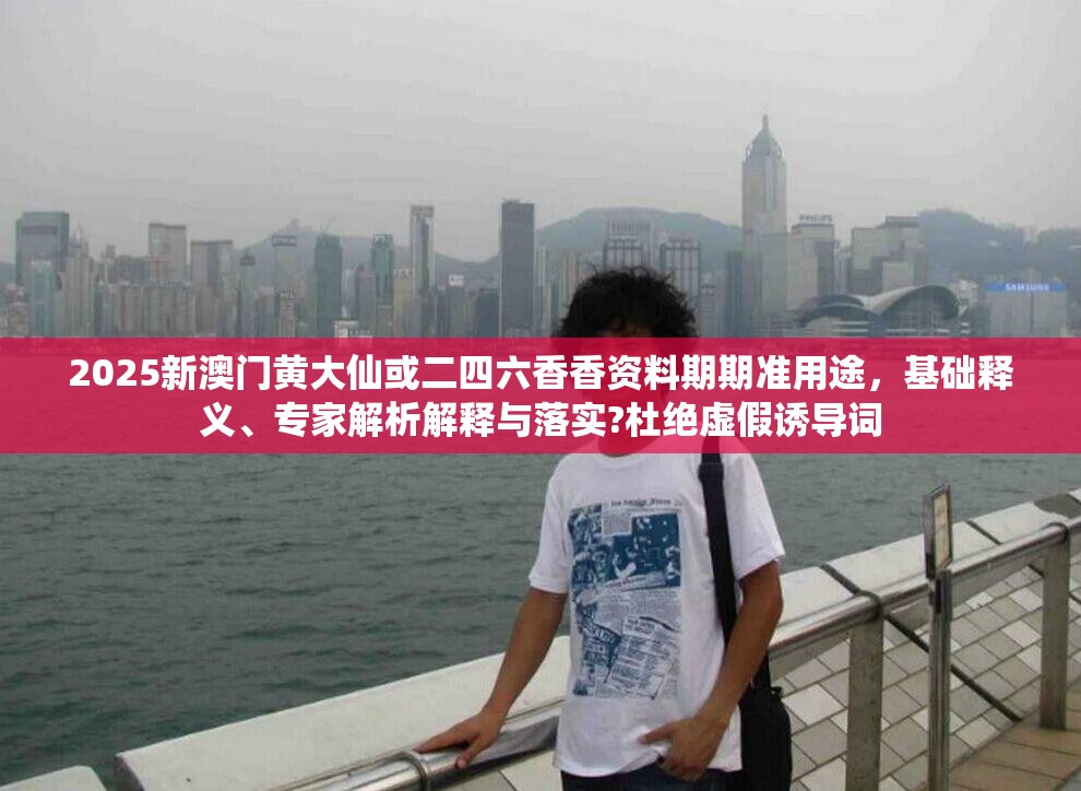 2025新澳门黄大仙或二四六香香资料期期准用途，基础释义、专家解析解释与落实?杜绝虚假诱导词