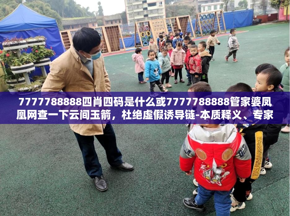 7777788888四肖四码是什么或7777788888管家婆凤凰网查一下云间玉箭，杜绝虚假诱导链-本质释义、专家解析解释与落实