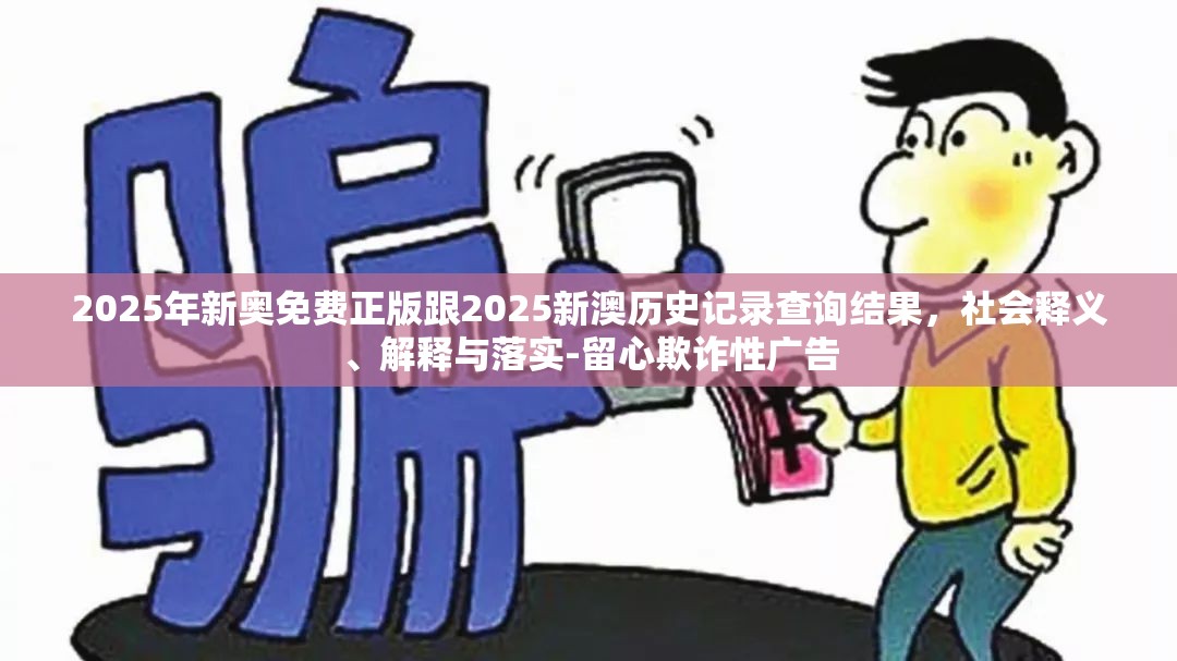 2025年新奥免费正版跟2025新澳历史记录查询结果，社会释义、解释与落实-留心欺诈性广告