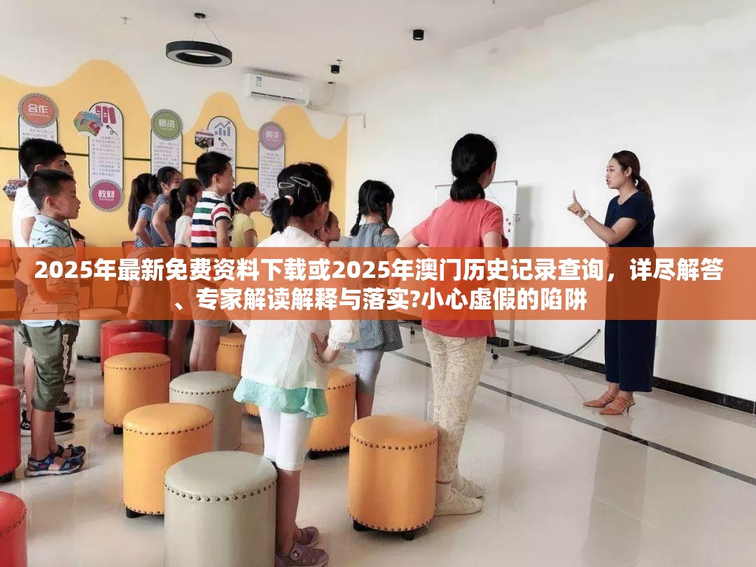 2025年最新免费资料下载或2025年澳门历史记录查询，详尽解答、专家解读解释与落实?小心虚假的陷阱