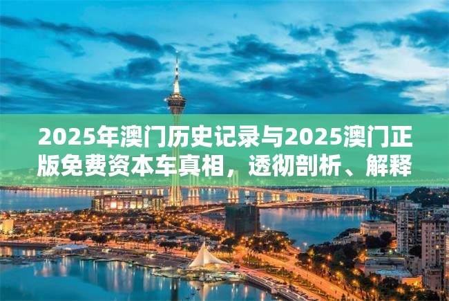 2025年澳门历史记录与2025澳门正版免费资本车真相，透彻剖析、解释与落实-抵制不实的假包装