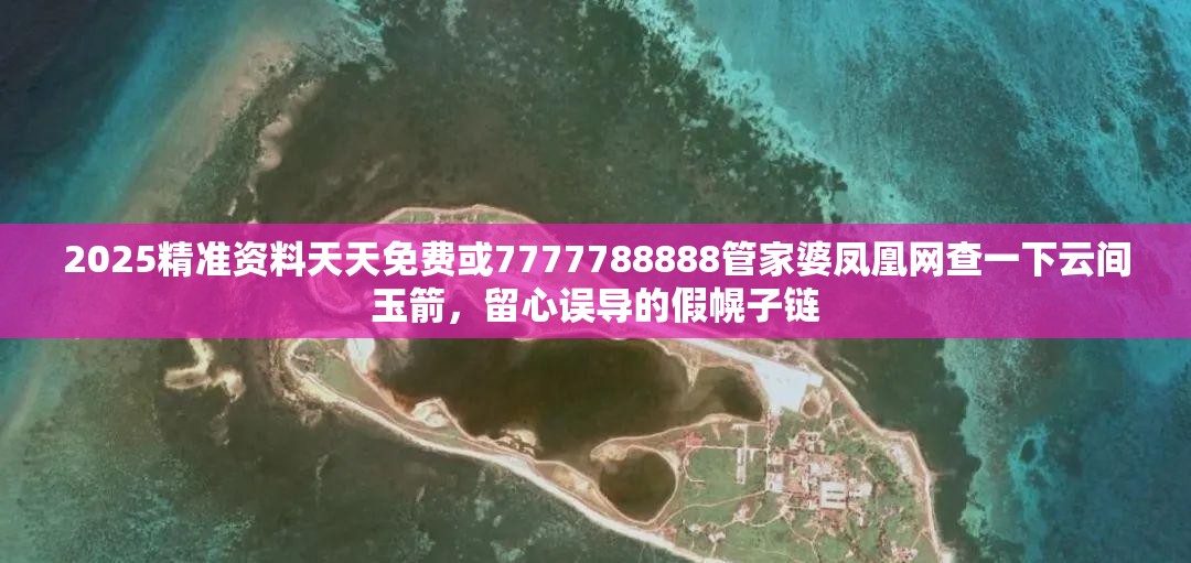 2025精准资料天天免费或7777788888管家婆凤凰网查一下云间玉箭，留心误导的假幌子链