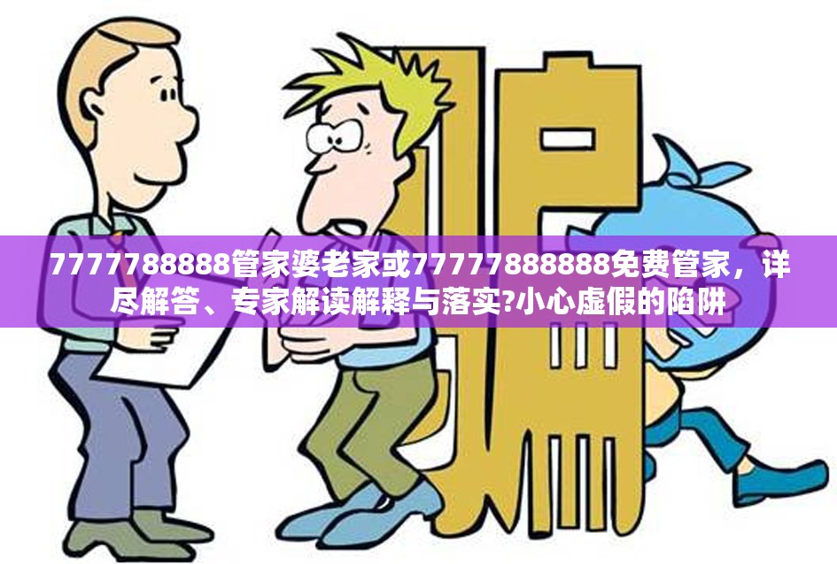 7777788888管家婆老家或77777888888免费管家，详尽解答、专家解读解释与落实?小心虚假的陷阱
