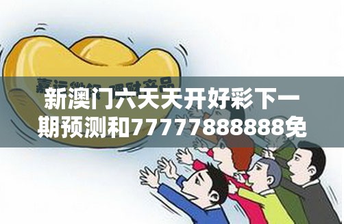 新澳门六天天开好彩下一期预测和77777888888免费管家，基础释义、专家解读解释与落实?抵制不实承诺危害