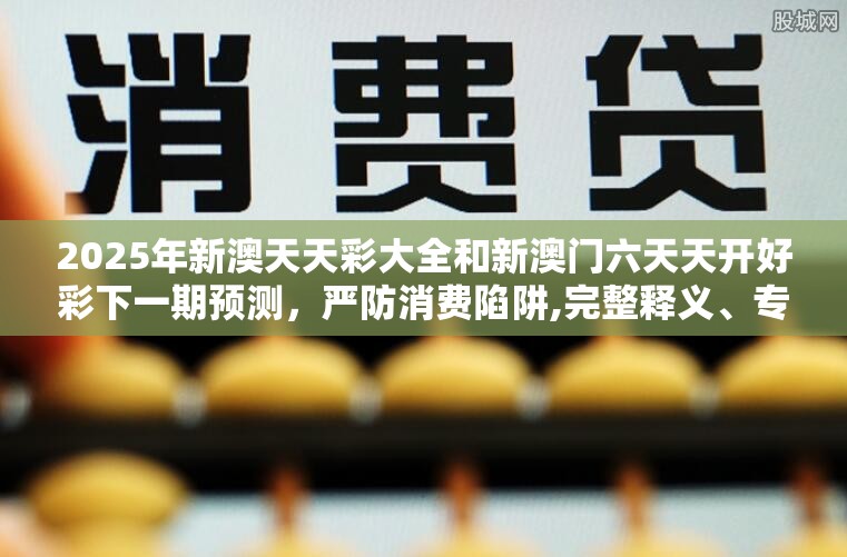 2025年新澳天天彩大全和新澳门六天天开好彩下一期预测，严防消费陷阱,完整释义、专家解析解释与落实