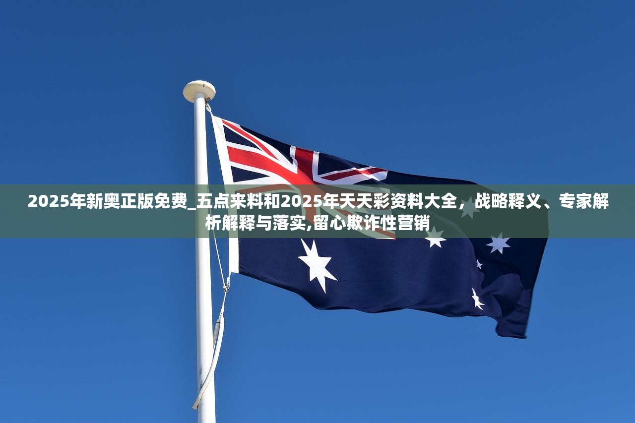 2025年新奥正版免费_五点来料和2025年天天彩资料大全，战略释义、专家解析解释与落实,留心欺诈性营销